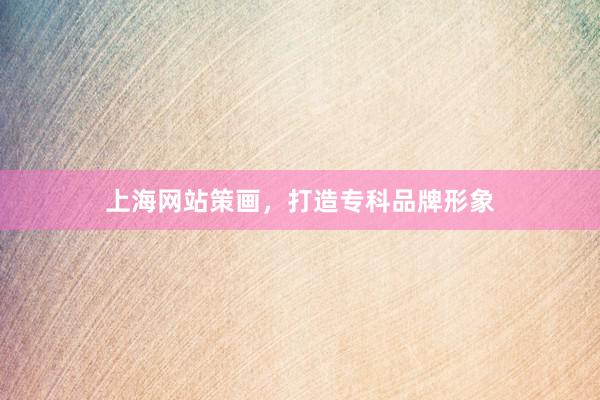上海网站策画，打造专科品牌形象