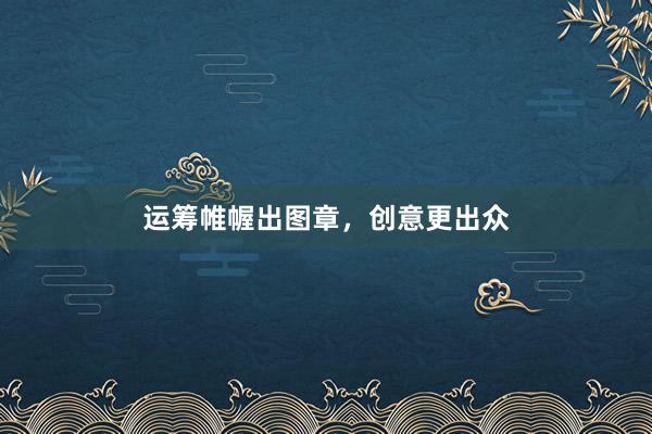 运筹帷幄出图章，创意更出众