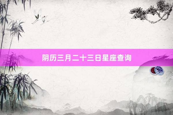 阴历三月二十三日星座查询