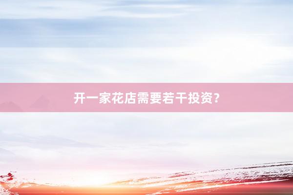 开一家花店需要若干投资？