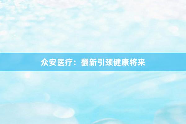 众安医疗：翻新引颈健康将来
