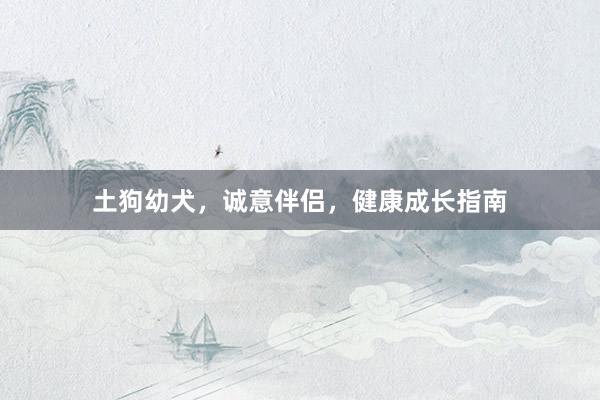 土狗幼犬，诚意伴侣，健康成长指南